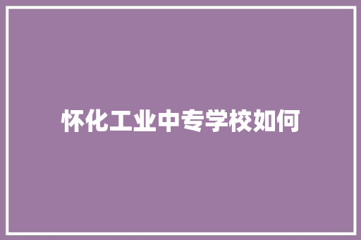 怀化工业中专学校如何