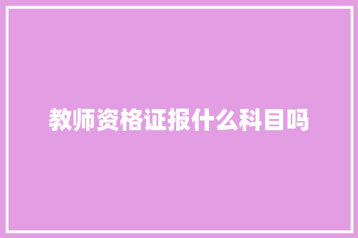 教师资格证报什么科目吗