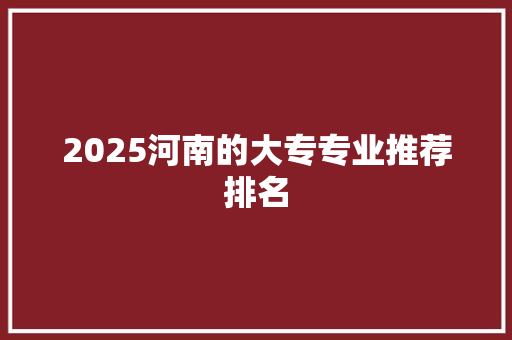 2025河南的大专专业推荐排名