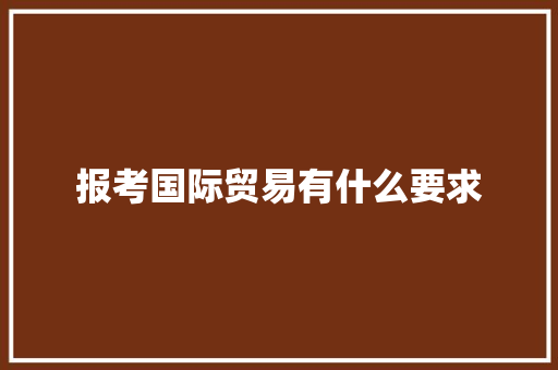 报考国际贸易有什么要求