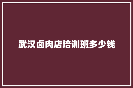 武汉卤肉店培训班多少钱