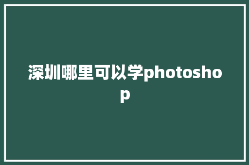 深圳哪里可以学photoshop