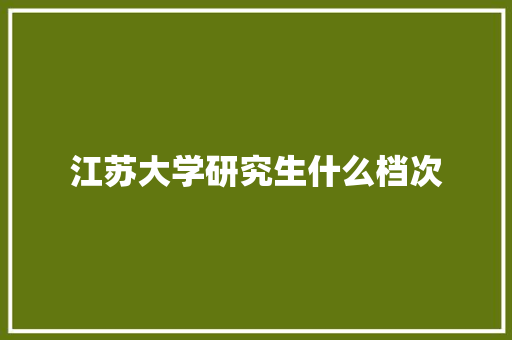 江苏大学研究生什么档次 创作范文