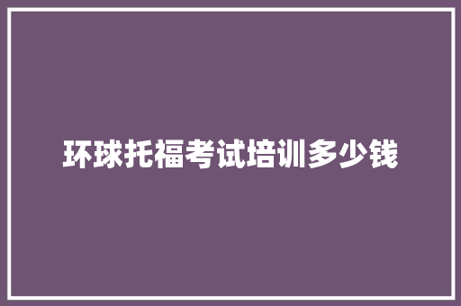 环球托福考试培训多少钱
