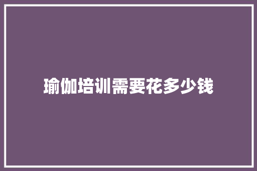 瑜伽培训需要花多少钱