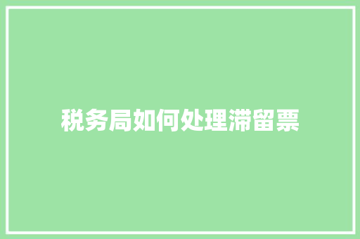 税务局如何处理滞留票