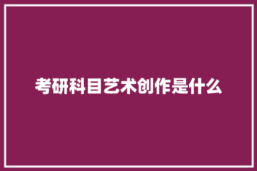 考研科目艺术创作是什么