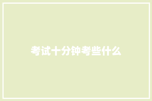 考试十分钟考些什么 合同协议范文
