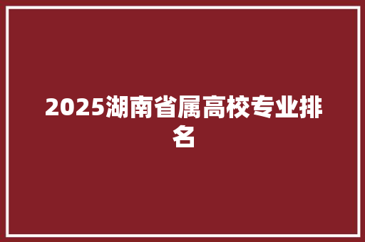 2025湖南省属高校专业排名