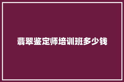 翡翠鉴定师培训班多少钱