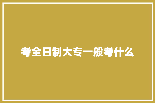 考全日制大专一般考什么