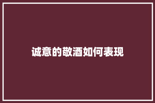 诚意的敬酒如何表现