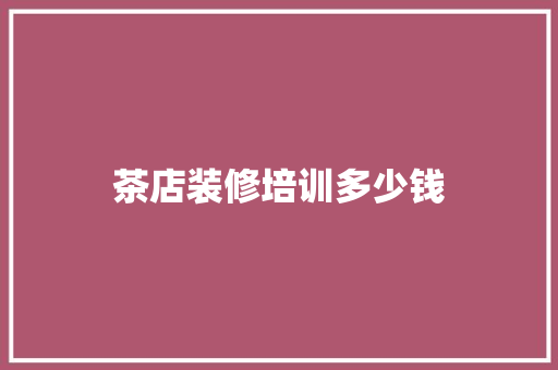 茶店装修培训多少钱
