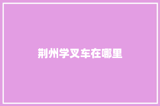 荆州学叉车在哪里