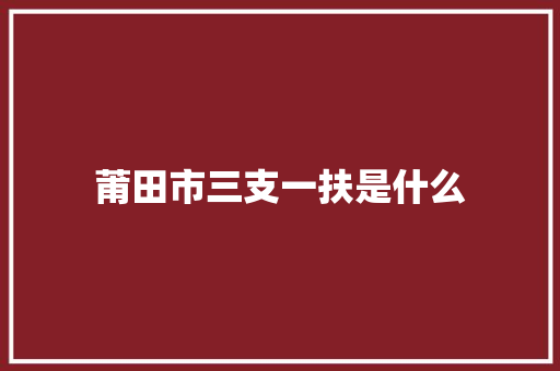 莆田市三支一扶是什么