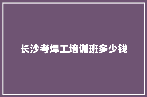 长沙考焊工培训班多少钱
