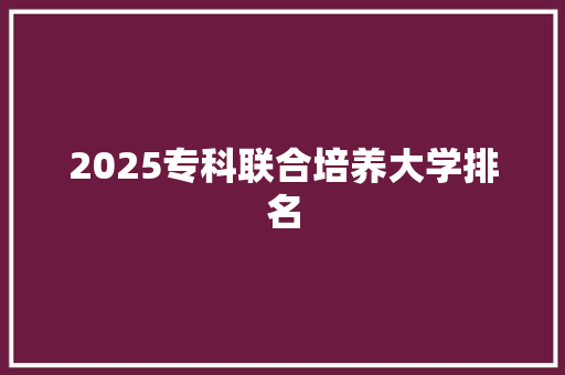 2025专科联合培养大学排名