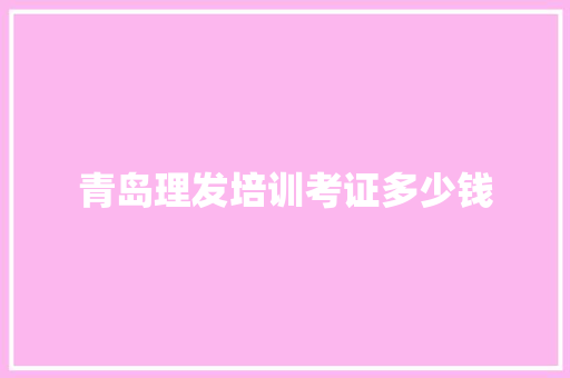 青岛理发培训考证多少钱
