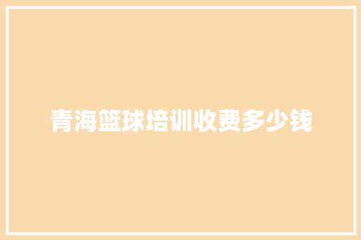 青海篮球培训收费多少钱