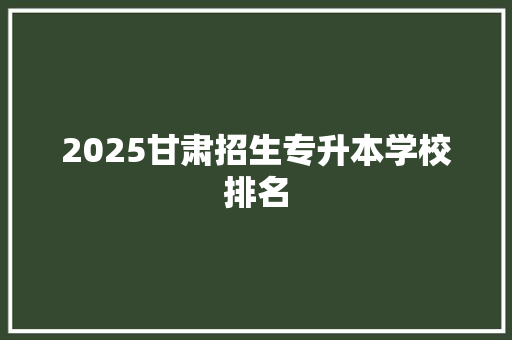 2025甘肃招生专升本学校排名
