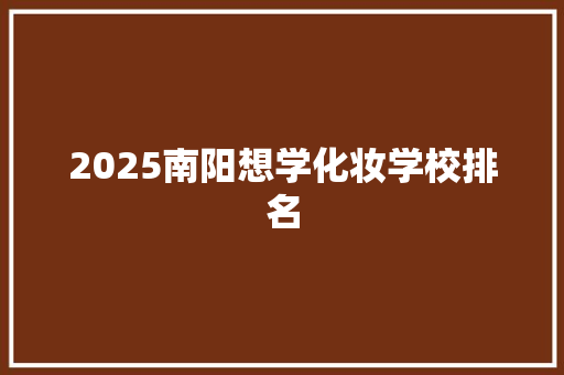 2025南阳想学化妆学校排名