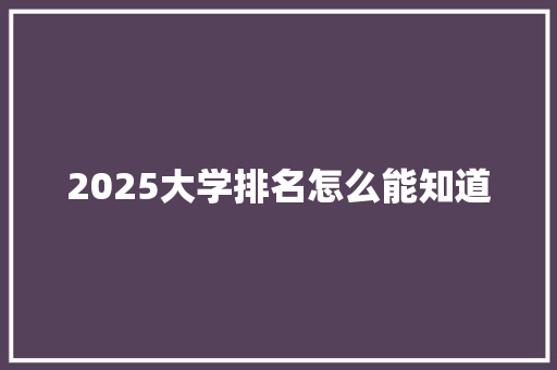 2025大学排名怎么能知道