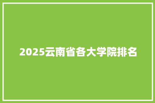 2025云南省各大学院排名 科技报告范文