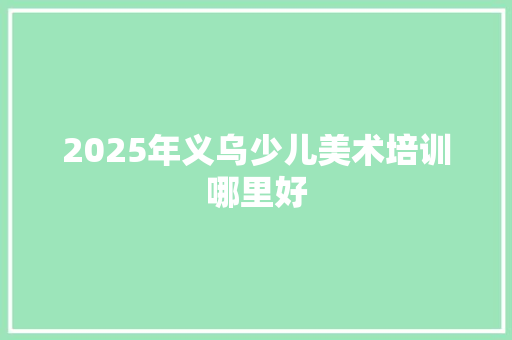 2025年义乌少儿美术培训哪里好