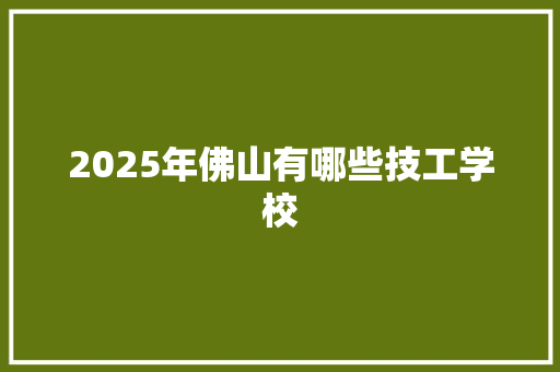 2025年佛山有哪些技工学校