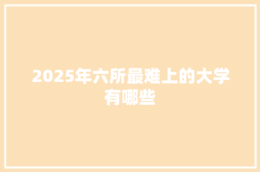 2025年六所最难上的大学有哪些