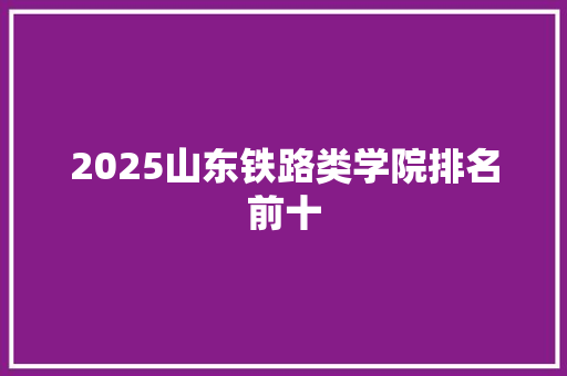 2025山东铁路类学院排名前十