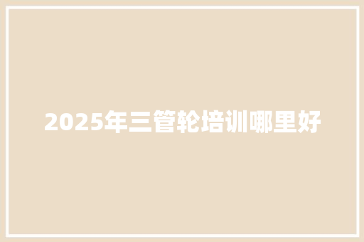 2025年三管轮培训哪里好