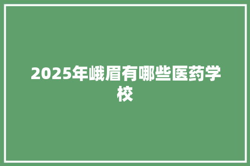 2025年峨眉有哪些医药学校