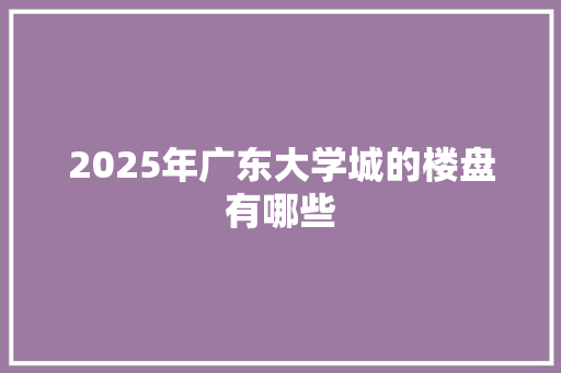 2025年广东大学城的楼盘有哪些