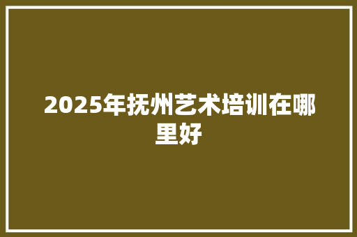 2025年抚州艺术培训在哪里好