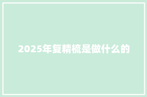 2025年复精梳是做什么的