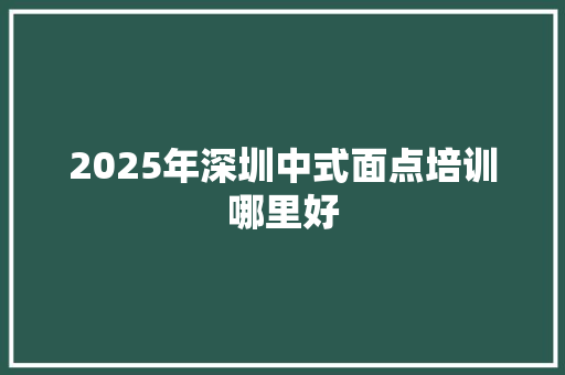2025年深圳中式面点培训哪里好