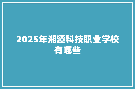 2025年湘潭科技职业学校有哪些