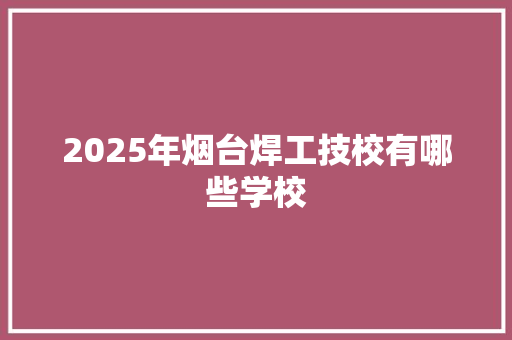 2025年烟台焊工技校有哪些学校