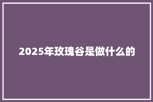 2025年玫瑰谷是做什么的