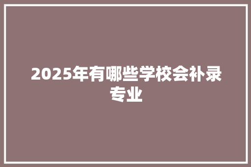 2025年有哪些学校会补录专业