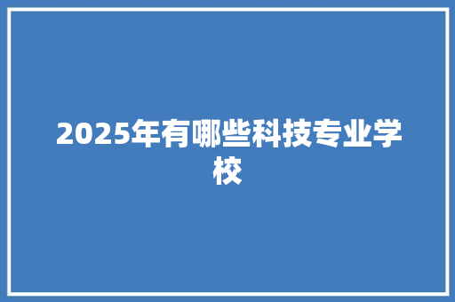 2025年有哪些科技专业学校