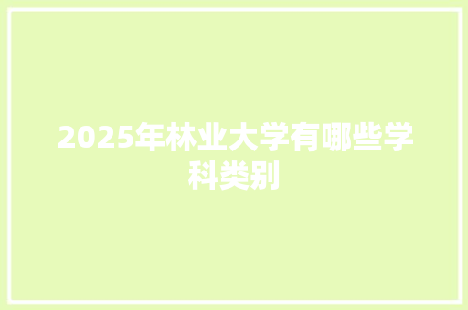 2025年林业大学有哪些学科类别 项目管理范文
