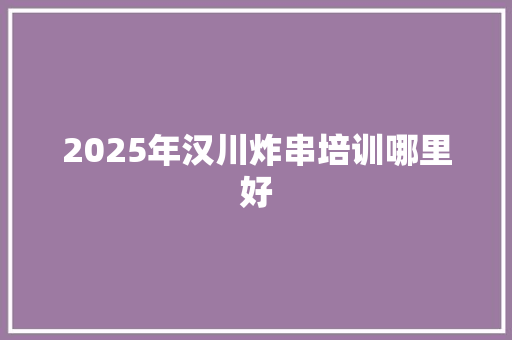 2025年汉川炸串培训哪里好