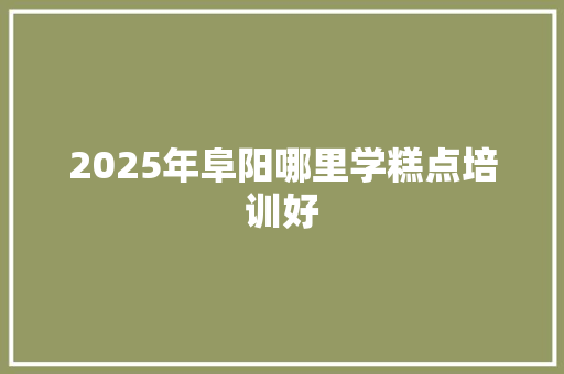 2025年阜阳哪里学糕点培训好