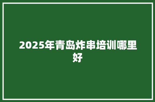 2025年青岛炸串培训哪里好