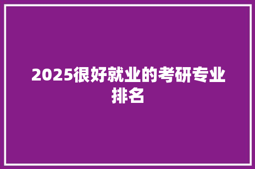 2025很好就业的考研专业排名