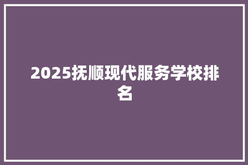 2025抚顺现代服务学校排名