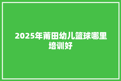 2025年莆田幼儿篮球哪里培训好