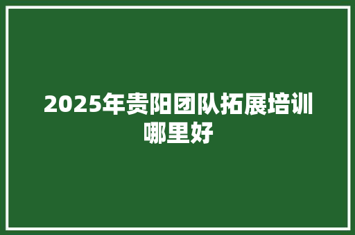 2025年贵阳团队拓展培训哪里好